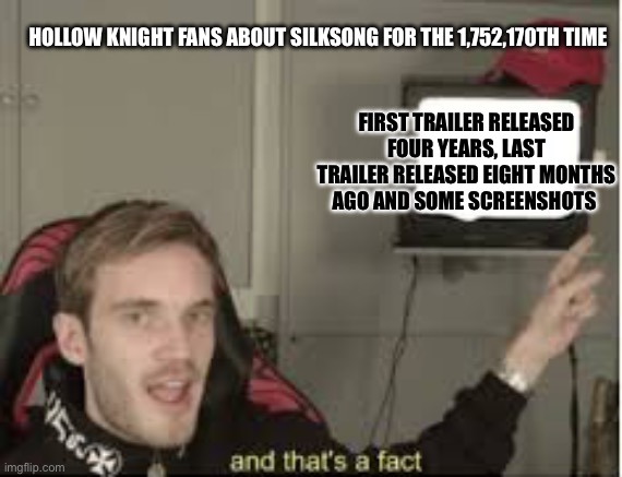 And thats a fact | HOLLOW KNIGHT FANS ABOUT SILKSONG FOR THE 1,752,170TH TIME; FIRST TRAILER RELEASED FOUR YEARS, LAST TRAILER RELEASED EIGHT MONTHS AGO AND SOME SCREENSHOTS | image tagged in and thats a fact,hollow knight | made w/ Imgflip meme maker