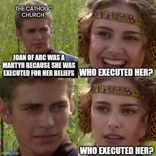 Anakin Padme 4 Panel | THE CATHOLIC CHURCH; WHO EXECUTED HER? JOAN OF ARC WAS A MARTYR BECAUSE SHE WAS EXECUTED FOR HER BELIEFS; WHO EXECUTED HER? | image tagged in anakin padme 4 panel | made w/ Imgflip meme maker