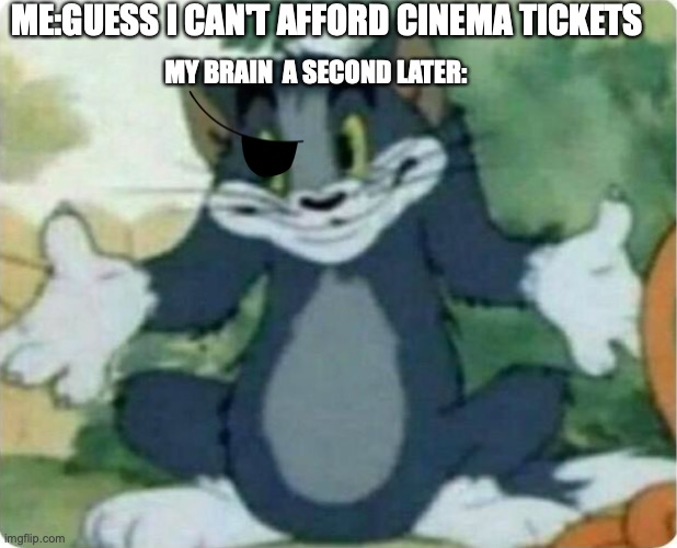 i had to do it | ME:GUESS I CAN'T AFFORD CINEMA TICKETS; MY BRAIN  A SECOND LATER: | image tagged in tom shrugging,tom and jerry | made w/ Imgflip meme maker