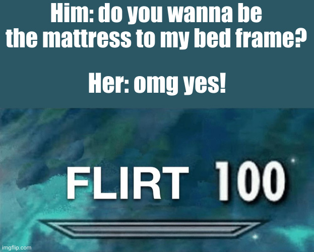 my brain wouldn't let me sleep until I posted this | Him: do you wanna be the mattress to my bed frame? Her: omg yes! | image tagged in flirt 100,sleep deprivation creations | made w/ Imgflip meme maker