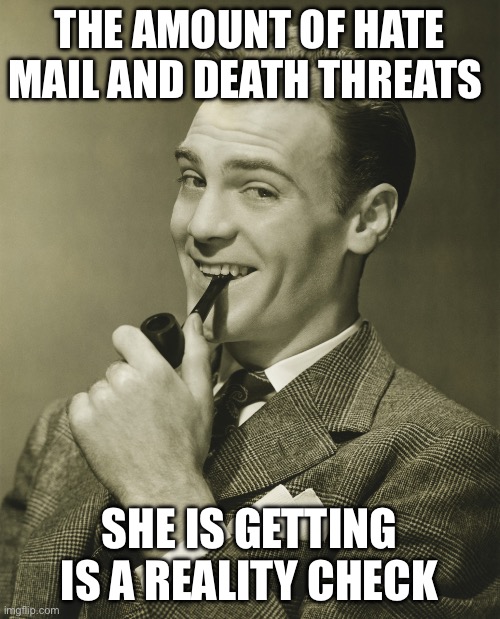 Smug | THE AMOUNT OF HATE MAIL AND DEATH THREATS SHE IS GETTING IS A REALITY CHECK | image tagged in smug | made w/ Imgflip meme maker
