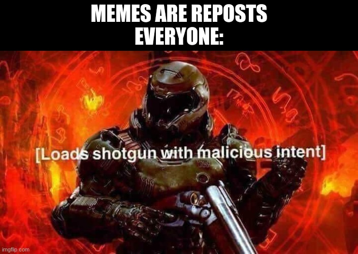 Loads shotgun with malicious intent | MEMES ARE REPOSTS
EVERYONE: | image tagged in loads shotgun with malicious intent | made w/ Imgflip meme maker