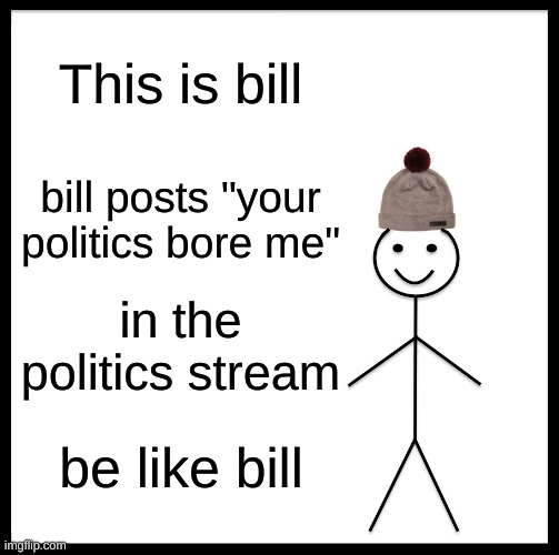 I am bill, i did this | This is bill; bill posts "your politics bore me"; in the politics stream; be like bill | image tagged in memes,be like bill | made w/ Imgflip meme maker