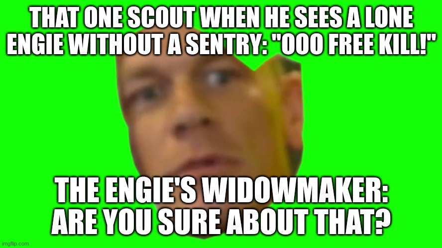 seriously everybody thinks that engie without a sentry is as defenseless as a medic | THAT ONE SCOUT WHEN HE SEES A LONE ENGIE WITHOUT A SENTRY: "OOO FREE KILL!"; THE ENGIE'S WIDOWMAKER:
ARE YOU SURE ABOUT THAT? | image tagged in are you sure about that cena | made w/ Imgflip meme maker