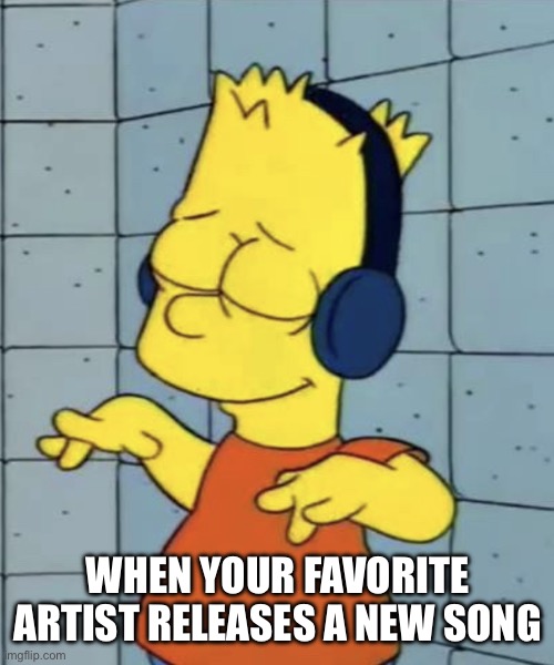When Your Favorite Artist Releases A Song | WHEN YOUR FAVORITE ARTIST RELEASES A NEW SONG | image tagged in bart simpson music,music,favorite artist,the simpsons,listen to music | made w/ Imgflip meme maker