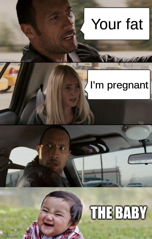 Never do this.. in public  :) | Your fat; I'm pregnant; THE BABY | image tagged in memes,the rock driving | made w/ Imgflip meme maker