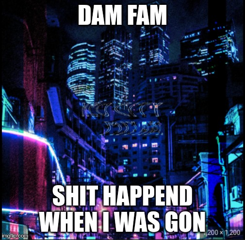 neo city kraken | DAM FAM; SHIT HAPPEND WHEN I WAS GON | image tagged in neo city kraken | made w/ Imgflip meme maker