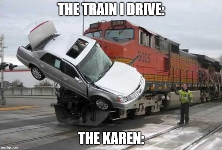 Train hitting car | THE TRAIN I DRIVE: THE KAREN: | image tagged in train hitting car | made w/ Imgflip meme maker