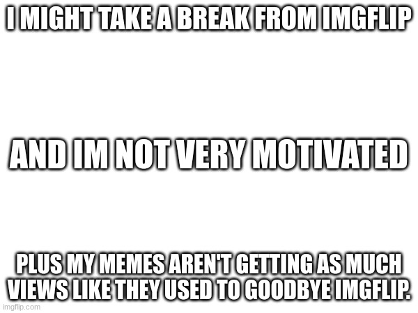 taking a break. | I MIGHT TAKE A BREAK FROM IMGFLIP; AND IM NOT VERY MOTIVATED; PLUS MY MEMES AREN'T GETTING AS MUCH VIEWS LIKE THEY USED TO GOODBYE IMGFLIP. | image tagged in goodbye,break | made w/ Imgflip meme maker