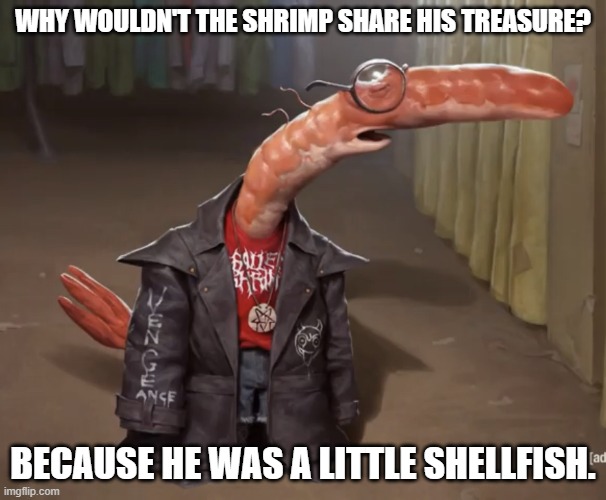 Daily Bad Dad Joke 02/27/2023 | WHY WOULDN'T THE SHRIMP SHARE HIS TREASURE? BECAUSE HE WAS A LITTLE SHELLFISH. | image tagged in shrimp drip | made w/ Imgflip meme maker