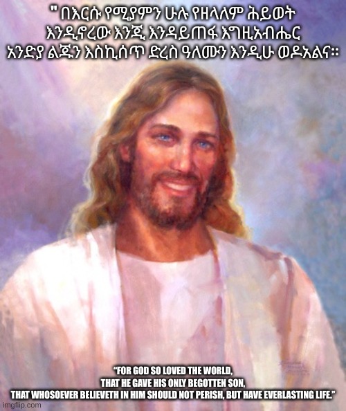 Smiling Jesus Meme | " በእርሱ የሚያምን ሁሉ የዘላለም ሕይወት እንዲኖረው እንጂ እንዳይጠፋ እግዚአብሔር አንድያ ልጁን እስኪሰጥ ድረስ ዓለሙን እንዲሁ ወዶአልና።; “FOR GOD SO LOVED THE WORLD, THAT HE GAVE HIS ONLY BEGOTTEN SON, THAT WHOSOEVER BELIEVETH IN HIM SHOULD NOT PERISH, BUT HAVE EVERLASTING LIFE.” | image tagged in memes,smiling jesus | made w/ Imgflip meme maker