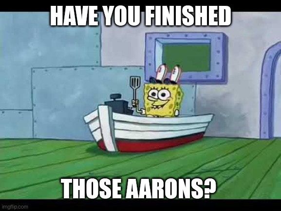 HAVE YOU FINISHED; THOSE AARONS? | made w/ Imgflip meme maker