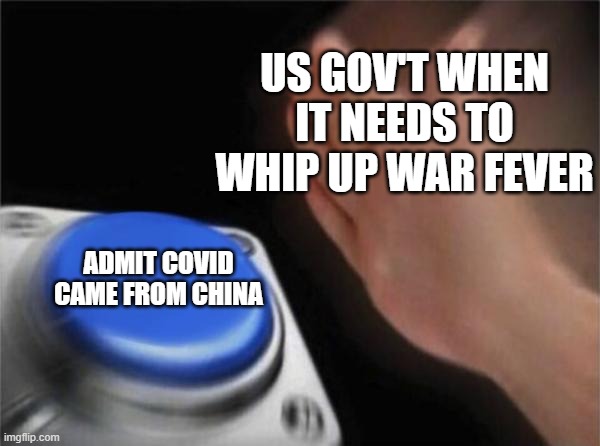 Blank Nut Button | US GOV'T WHEN IT NEEDS TO WHIP UP WAR FEVER; ADMIT COVID CAME FROM CHINA | image tagged in memes,blank nut button | made w/ Imgflip meme maker