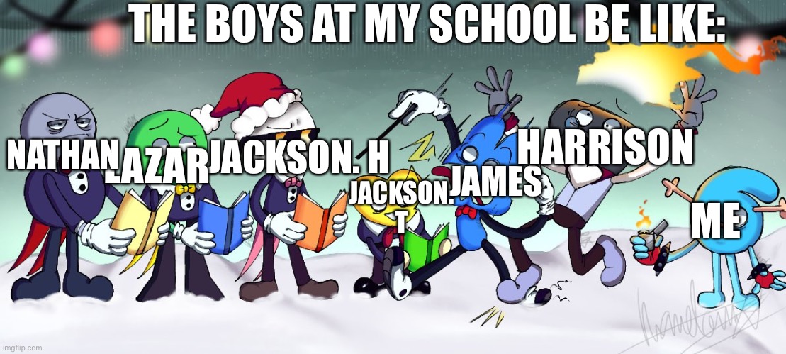 The bois at my school | THE BOYS AT MY SCHOOL BE LIKE:; NATHAN; HARRISON; JACKSON. H; LAZAR; JAMES; JACKSON. T; ME | image tagged in christmas carol gone wrong | made w/ Imgflip meme maker