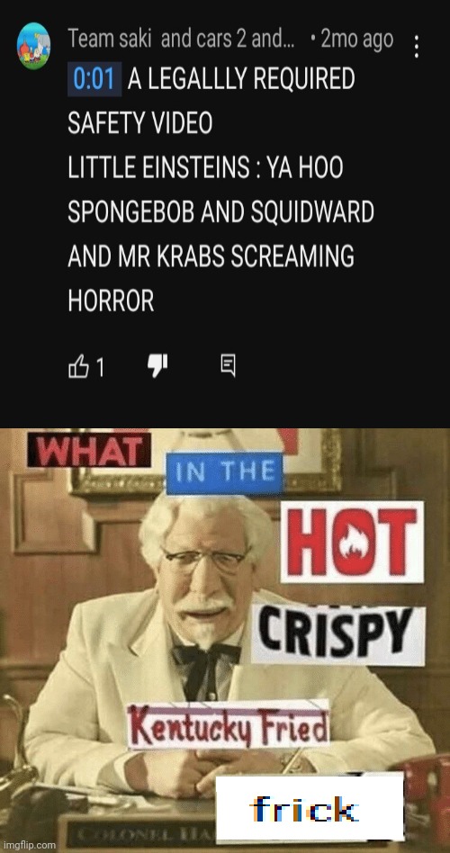 How are these Pepole Allowed on YouTube where Where are they Comming from, WHAT'S GOING ON?!?!?!?!? | image tagged in what in the hot crispy kentucky fried frick,comments,cringe | made w/ Imgflip meme maker