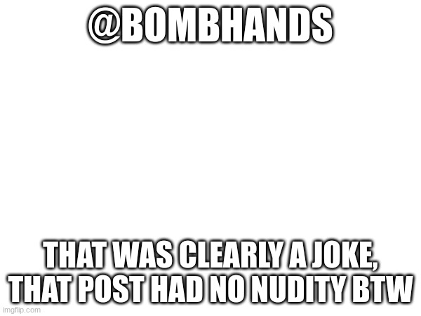 i had no intention in causing anything :/ sorry if i did (bomb:?) | @BOMBHANDS; THAT WAS CLEARLY A JOKE, THAT POST HAD NO NUDITY BTW | made w/ Imgflip meme maker