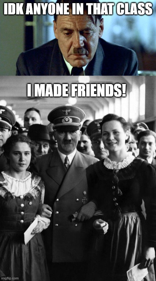 IDK ANYONE IN THAT CLASS; I MADE FRIENDS! | image tagged in crying hitler,adolf hitler people | made w/ Imgflip meme maker