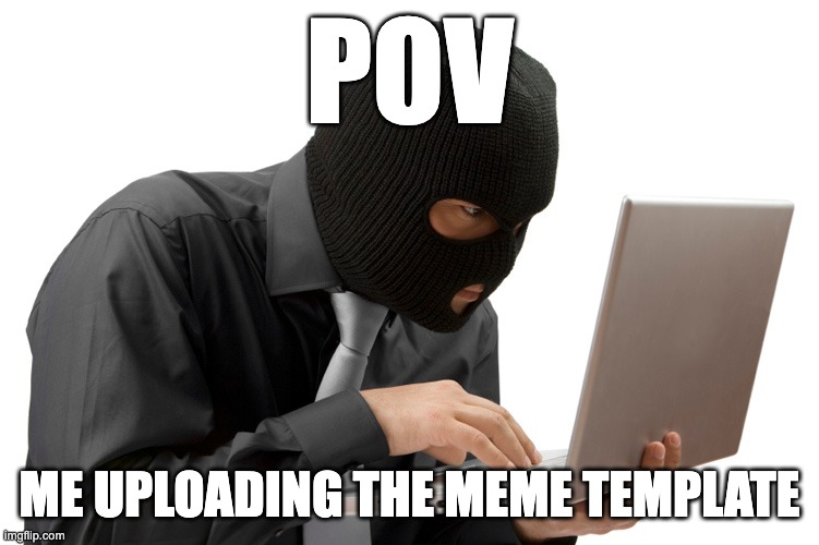 Thief | POV ME UPLOADING THE MEME TEMPLATE | image tagged in thief | made w/ Imgflip meme maker