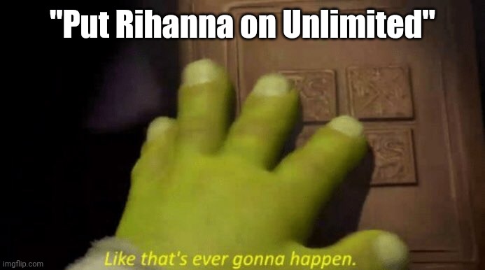 Like that's ever gonna happen. | "Put Rihanna on Unlimited" | image tagged in like that's ever gonna happen,just dance | made w/ Imgflip meme maker