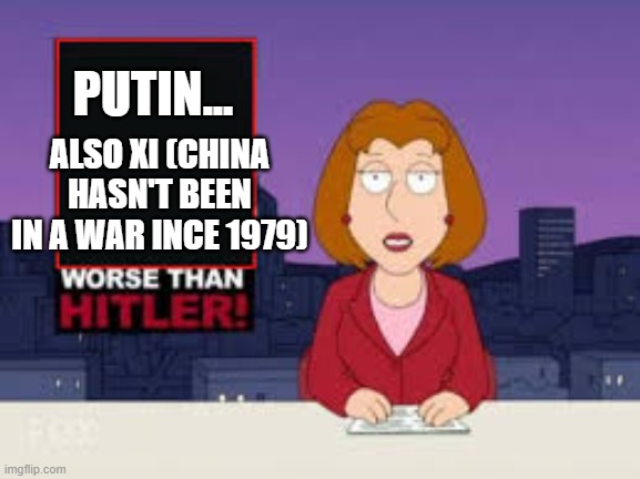insert new world leader next month | PUTIN... ALSO XI (CHINA HASN'T BEEN IN A WAR INCE 1979) | image tagged in worse than hitler | made w/ Imgflip meme maker