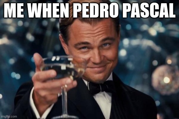 Leonardo Dicaprio Cheers | ME WHEN PEDRO PASCAL | image tagged in memes,leonardo dicaprio cheers | made w/ Imgflip meme maker