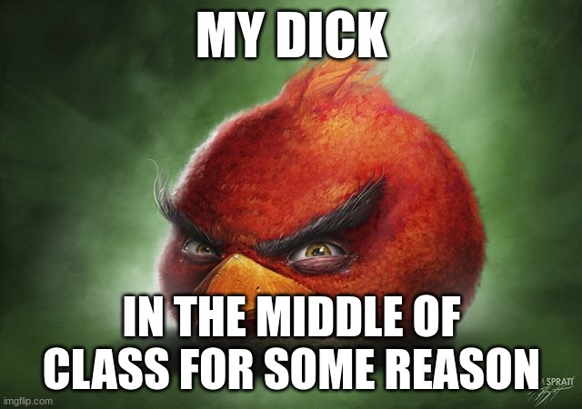 like bro cmon never at home but at class AT CLASS | MY DICK; IN THE MIDDLE OF CLASS FOR SOME REASON | made w/ Imgflip meme maker