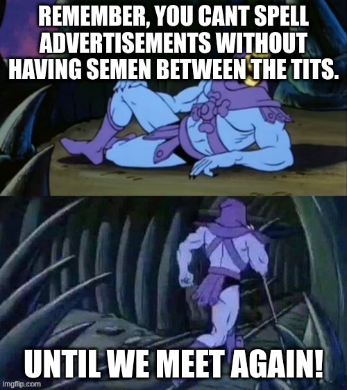 Look closely. | REMEMBER, YOU CANT SPELL ADVERTISEMENTS WITHOUT HAVING SEMEN BETWEEN THE TITS. UNTIL WE MEET AGAIN! | image tagged in skeletor disturbing facts | made w/ Imgflip meme maker