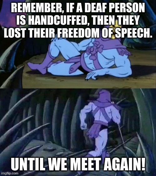 under arrest | REMEMBER, IF A DEAF PERSON IS HANDCUFFED, THEN THEY LOST THEIR FREEDOM OF SPEECH. UNTIL WE MEET AGAIN! | image tagged in skeletor disturbing facts | made w/ Imgflip meme maker