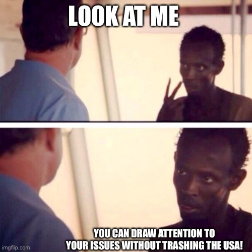 Captain Phillips - I'm The Captain Now Meme | LOOK AT ME; YOU CAN DRAW ATTENTION TO YOUR ISSUES WITHOUT TRASHING THE USA! | image tagged in memes,captain phillips - i'm the captain now | made w/ Imgflip meme maker