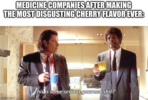 cherry flavored tar anyone? | MEDICINE COMPANIES AFTER MAKING THE MOST DISGUSTING CHERRY FLAVOR EVER: | image tagged in this is some serious gourmet shit | made w/ Imgflip meme maker