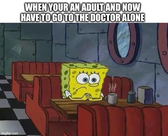 lonely | WHEN YOUR AN ADULT AND NOW HAVE TO GO TO THE DOCTOR ALONE | image tagged in spongebob coffee | made w/ Imgflip meme maker