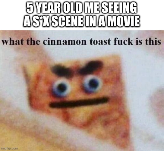 quick BLEACH MY EYES | 5 YEAR OLD ME SEEING A S*X SCENE IN A MOVIE | image tagged in what the cinnamon toast f is this | made w/ Imgflip meme maker