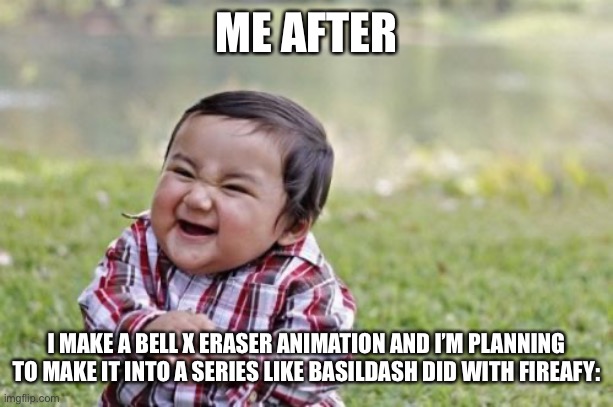 Evil Toddler | ME AFTER; I MAKE A BELL X ERASER ANIMATION AND I’M PLANNING TO MAKE IT INTO A SERIES LIKE BASILDASH DID WITH FIREAFY: | image tagged in memes,evil toddler | made w/ Imgflip meme maker