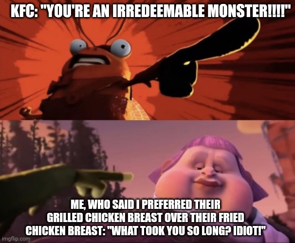 Grilled chicken breast is better, KFC! | KFC: "YOU'RE AN IRREDEEMABLE MONSTER!!!!"; ME, WHO SAID I PREFERRED THEIR GRILLED CHICKEN BREAST OVER THEIR FRIED CHICKEN BREAST: "WHAT TOOK YOU SO LONG? IDIOT!" | image tagged in jack horner is horrible | made w/ Imgflip meme maker