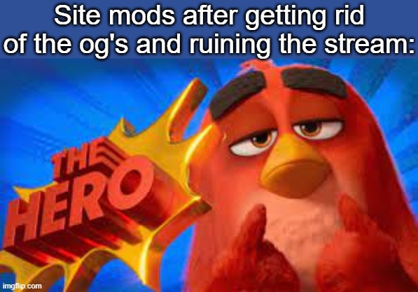 . | Site mods after getting rid of the og's and ruining the stream: | image tagged in the hero | made w/ Imgflip meme maker