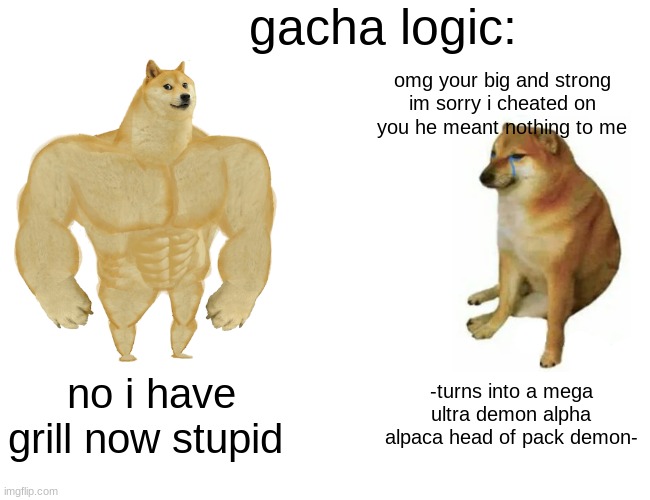 Buff Doge vs. Cheems | gacha logic:; omg your big and strong im sorry i cheated on you he meant nothing to me; no i have grill now stupid; -turns into a mega ultra demon alpha alpaca head of pack demon- | image tagged in memes,buff doge vs cheems | made w/ Imgflip meme maker