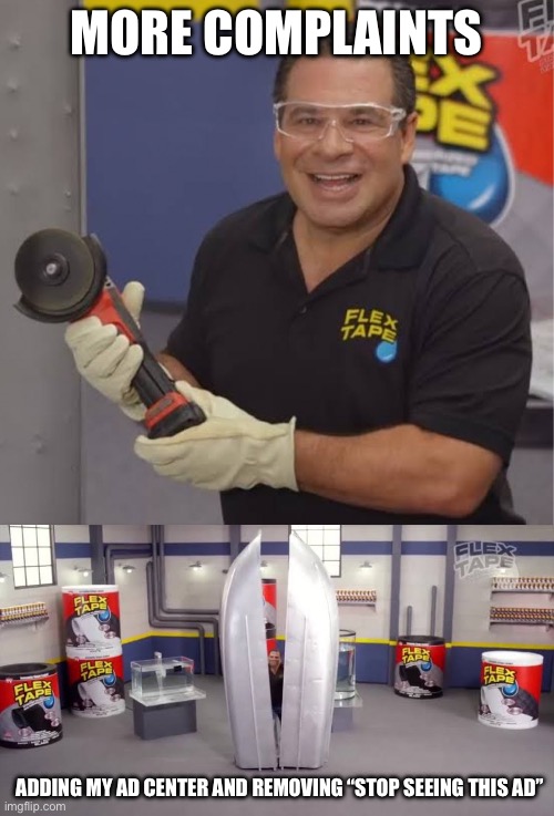 To show you the power of this flex tape, I sawed this boat | MORE COMPLAINTS ADDING MY AD CENTER AND REMOVING “STOP SEEING THIS AD” | image tagged in to show you the power of this flex tape i sawed this boat | made w/ Imgflip meme maker