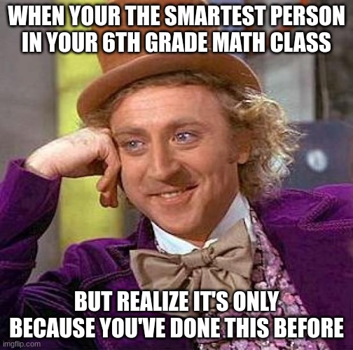 Creepy Condescending Wonka | WHEN YOUR THE SMARTEST PERSON IN YOUR 6TH GRADE MATH CLASS; BUT REALIZE IT'S ONLY BECAUSE YOU'VE DONE THIS BEFORE | image tagged in memes,creepy condescending wonka | made w/ Imgflip meme maker
