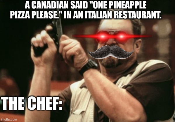 Never pissed off a Italian | A CANADIAN SAID "ONE PINEAPPLE PIZZA PLEASE." IN AN ITALIAN RESTAURANT. THE CHEF: | image tagged in memes,am i the only one around here | made w/ Imgflip meme maker