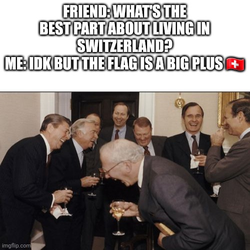 Switzerland ?? |  FRIEND: WHAT'S THE BEST PART ABOUT LIVING IN SWITZERLAND?
ME: IDK BUT THE FLAG IS A BIG PLUS 🇨🇭 | image tagged in switzerland,laughing men in suits,funny,funny memes,funny meme,lol so funny | made w/ Imgflip meme maker
