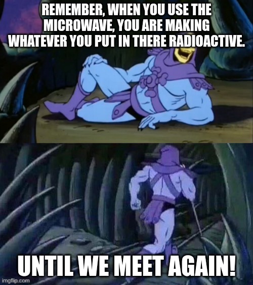 radioactive food | REMEMBER, WHEN YOU USE THE MICROWAVE, YOU ARE MAKING WHATEVER YOU PUT IN THERE RADIOACTIVE. UNTIL WE MEET AGAIN! | image tagged in skeletor disturbing facts | made w/ Imgflip meme maker