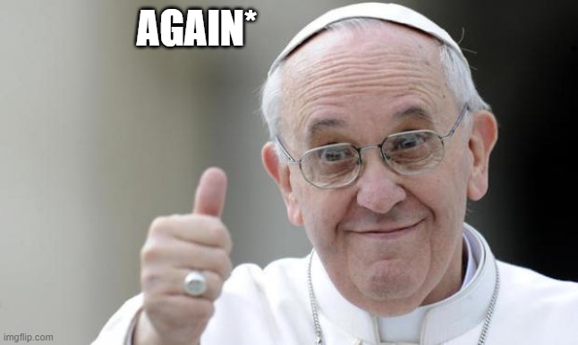 Pope francis | AGAIN* | image tagged in pope francis | made w/ Imgflip meme maker