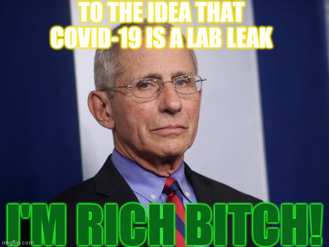 In 2020 Fauchi Had An Open Mind... | TO THE IDEA THAT COVID-19 IS A LAB LEAK; I'M RICH BITCH! | image tagged in severe acute respiratory syndrome coronavirus 2002-04,fauchi lies,government corruption,media collusion,phizer loves you | made w/ Imgflip meme maker