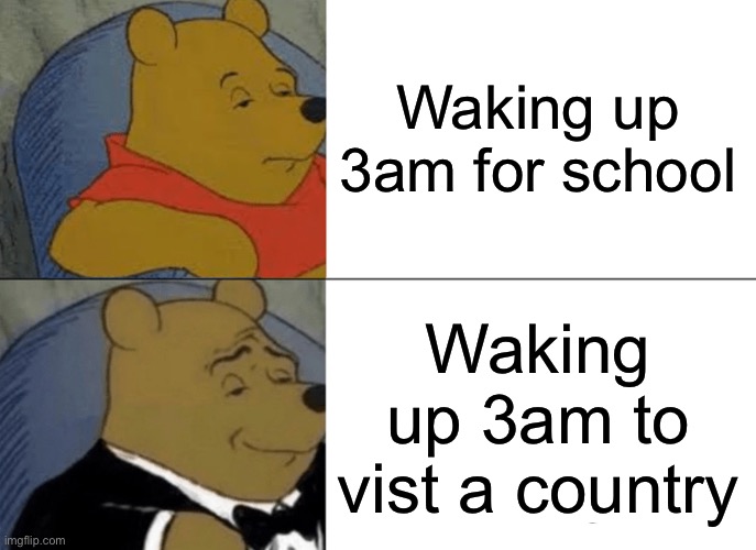 Yes | Waking up 3am for school; Waking up 3am to vist a country | image tagged in memes,tuxedo winnie the pooh | made w/ Imgflip meme maker