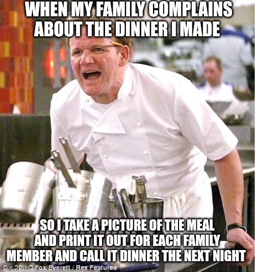 Beggars can't be choosers. Eat the dinner! | WHEN MY FAMILY COMPLAINS ABOUT THE DINNER I MADE; SO I TAKE A PICTURE OF THE MEAL AND PRINT IT OUT FOR EACH FAMILY MEMBER AND CALL IT DINNER THE NEXT NIGHT | image tagged in memes,chef gordon ramsay | made w/ Imgflip meme maker