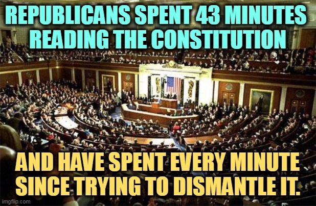 Republicans hate the Constitution. | REPUBLICANS SPENT 43 MINUTES 
READING THE CONSTITUTION; AND HAVE SPENT EVERY MINUTE SINCE TRYING TO DISMANTLE IT. | image tagged in congress,republicans,hate,destroy,constitution | made w/ Imgflip meme maker