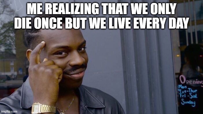 Realizing | ME REALIZING THAT WE ONLY DIE ONCE BUT WE LIVE EVERY DAY | image tagged in memes,roll safe think about it | made w/ Imgflip meme maker