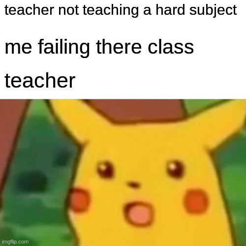 Surprised Pikachu Meme | teacher not teaching a hard subject; me failing there class; teacher | image tagged in memes,surprised pikachu | made w/ Imgflip meme maker