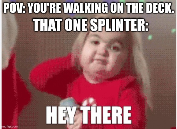 THAT ONE SPLINTER:; POV: YOU'RE WALKING ON THE DECK. | image tagged in hey | made w/ Imgflip meme maker