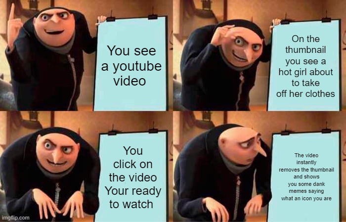 Gru's Plan | You see a youtube video; On the thumbnail you see a hot girl about to take off her clothes; You click on the video
Your ready to watch; The video instantly removes the thumbnail and shows you some dank memes saying what an icon you are | image tagged in memes,gru's plan | made w/ Imgflip meme maker